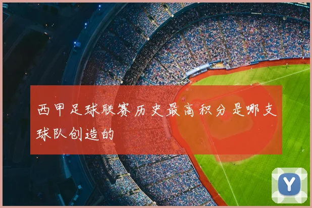 西甲足球联赛历史最高积分是哪支球队创造的