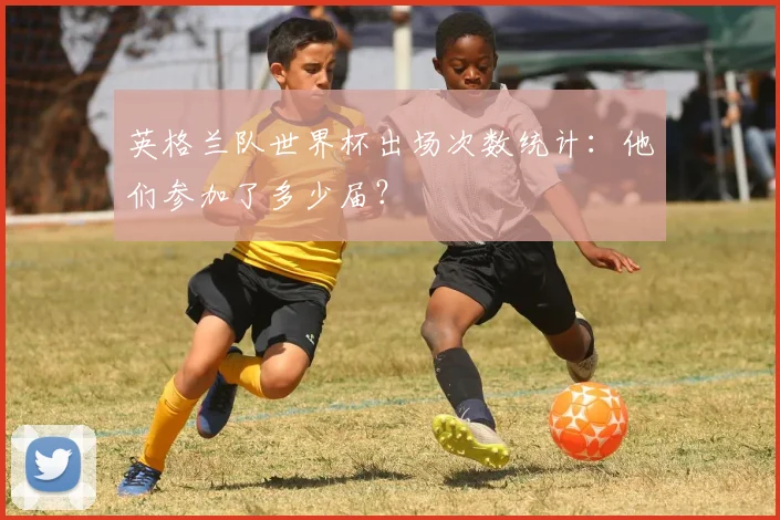 英格兰队世界杯出场次数统计：他们参加了多少届？