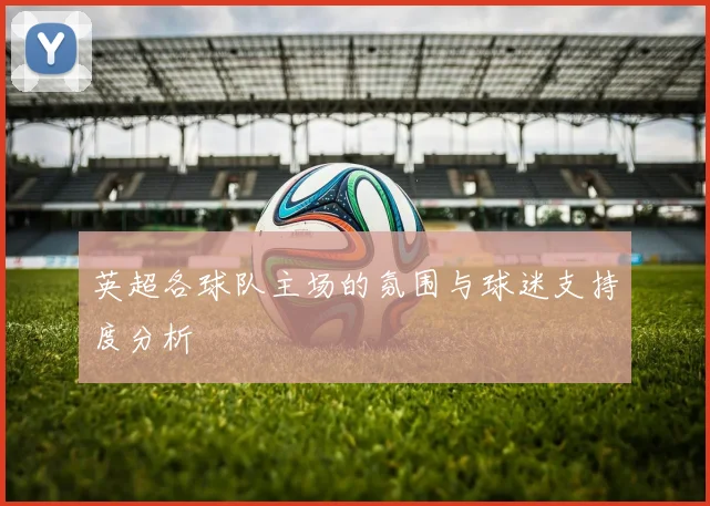 英超各球队主场的氛围与球迷支持度分析