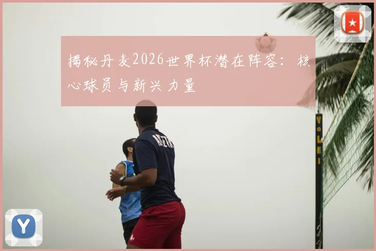 揭秘丹麦2026世界杯潜在阵容：核心球员与新兴力量