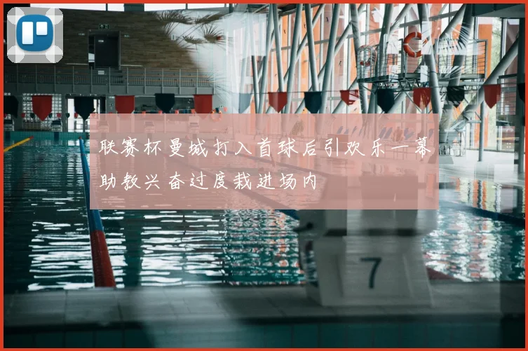 联赛杯曼城打入首球后引欢乐一幕助教兴奋过度栽进场内